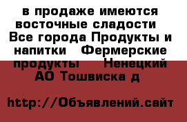 в продаже имеются восточные сладости - Все города Продукты и напитки » Фермерские продукты   . Ненецкий АО,Тошвиска д.